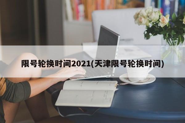 限号轮换时间2021(天津限号轮换时间)