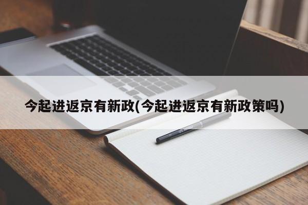今起进返京有新政(今起进返京有新政策吗)