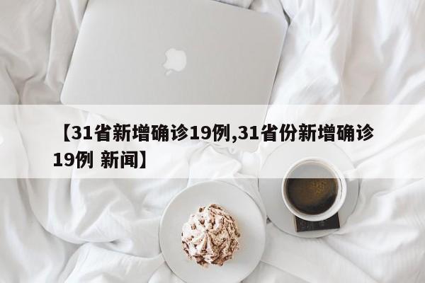 【31省新增确诊19例,31省份新增确诊19例 新闻】