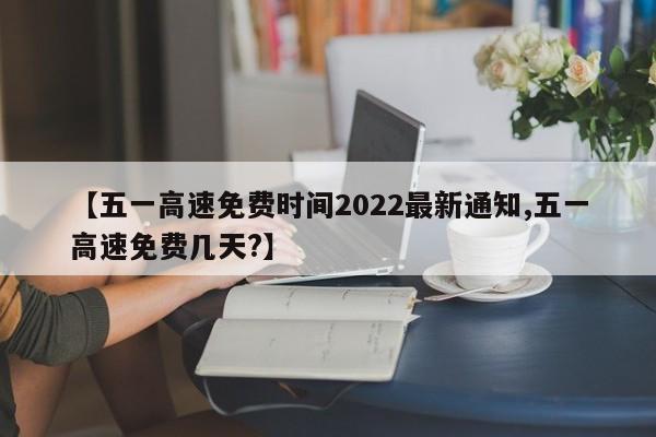 【五一高速免费时间2022最新通知,五一高速免费几天?】