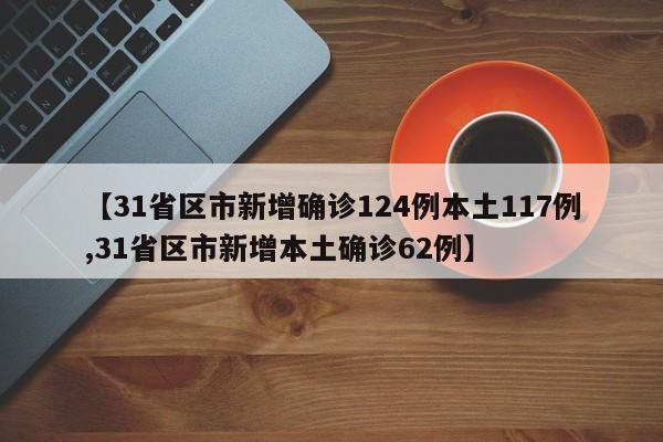 【31省区市新增确诊124例本土117例,31省区市新增本土确诊62例】