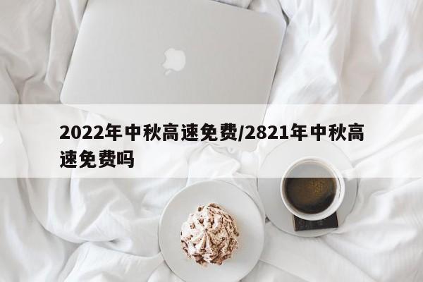 2022年中秋高速免费/2821年中秋高速免费吗