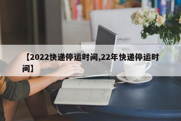 【2022快递停运时间,22年快递停运时间】