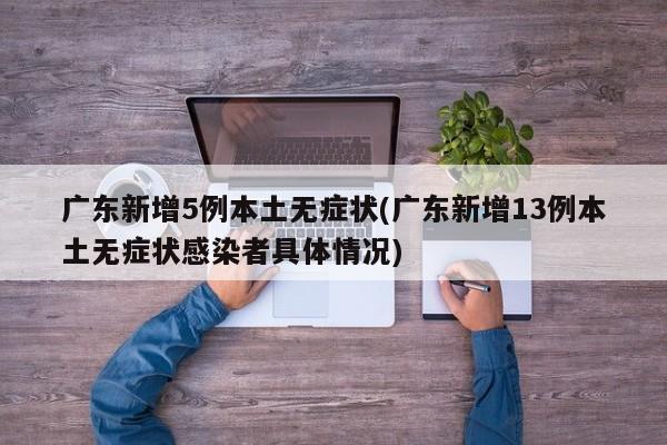 广东新增5例本土无症状(广东新增13例本土无症状感染者具体情况)