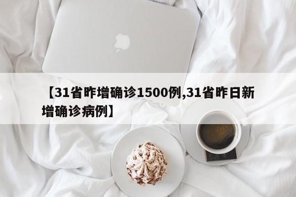 【31省昨增确诊1500例,31省昨日新增确诊病例】