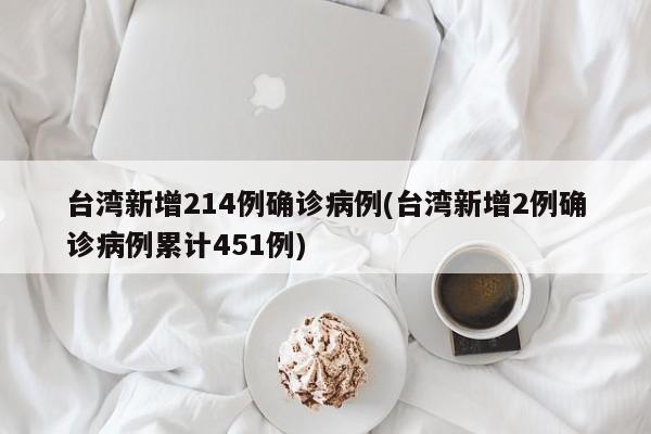 台湾新增214例确诊病例(台湾新增2例确诊病例累计451例)