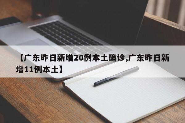 【广东昨日新增20例本土确诊,广东昨日新增11例本土】