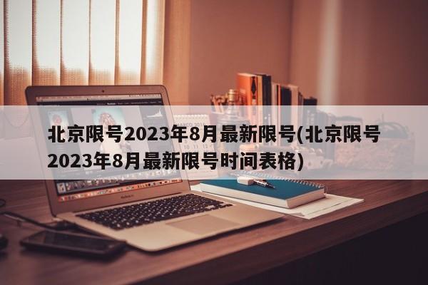 北京限号2023年8月最新限号(北京限号2023年8月最新限号时间表格)