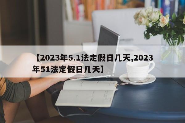 【2023年5.1法定假日几天,2023年51法定假日几天】