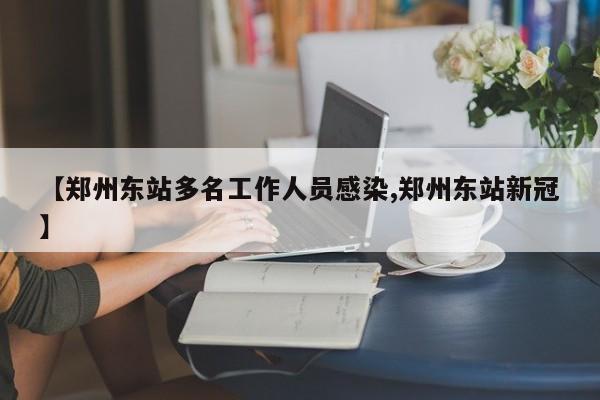 【郑州东站多名工作人员感染,郑州东站新冠】
