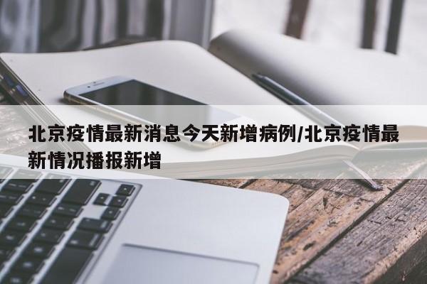 北京疫情最新消息今天新增病例/北京疫情最新情况播报新增