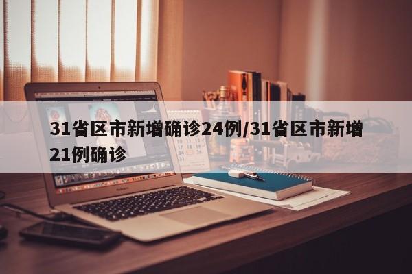 31省区市新增确诊24例/31省区市新增21例确诊