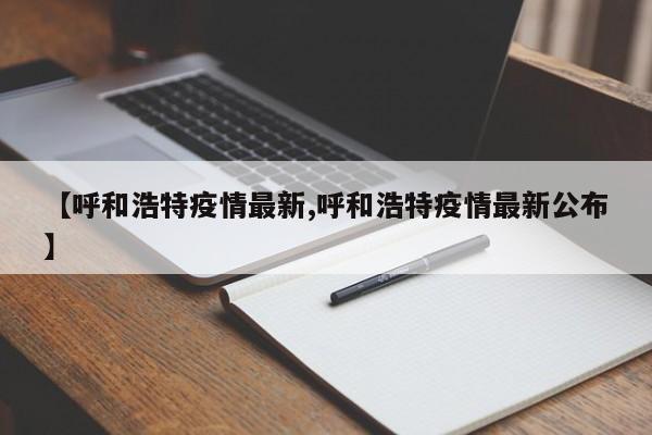 【呼和浩特疫情最新,呼和浩特疫情最新公布】