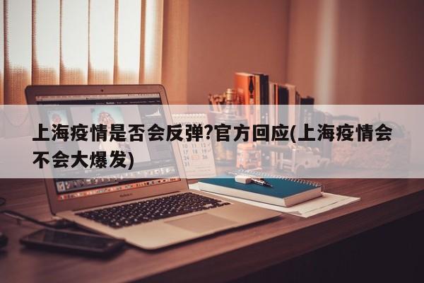 上海疫情是否会反弹?官方回应(上海疫情会不会大爆发)