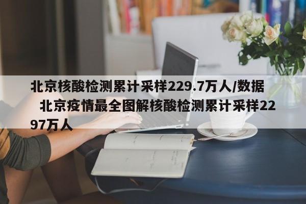 北京核酸检测累计采样229.7万人/数据  北京疫情最全图解核酸检测累计采样2297万人