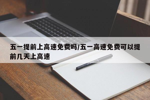 五一提前上高速免费吗/五一高速免费可以提前几天上高速