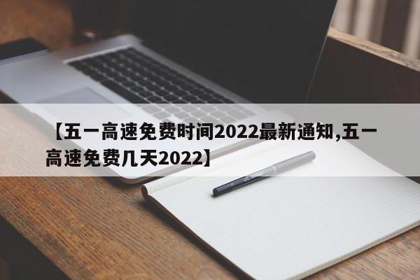【五一高速免费时间2022最新通知,五一高速免费几天2022】