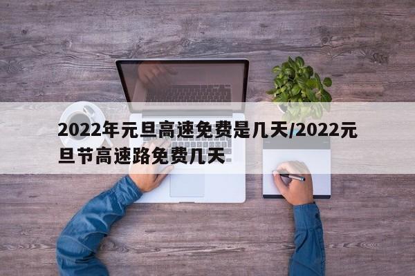 2022年元旦高速免费是几天/2022元旦节高速路免费几天