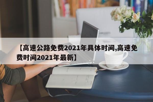 【高速公路免费2021年具体时间,高速免费时间2021年最新】