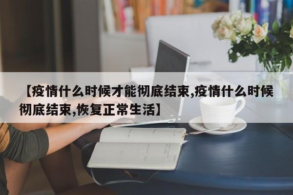 【疫情什么时候才能彻底结束,疫情什么时候彻底结束,恢复正常生活】