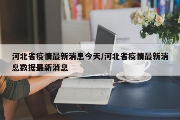 河北省疫情最新消息今天/河北省疫情最新消息数据最新消息