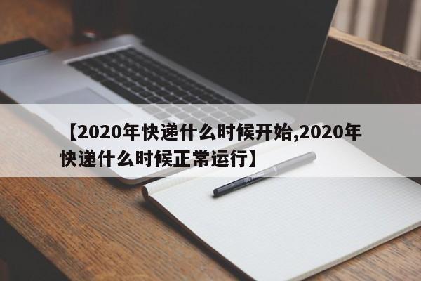 【2020年快递什么时候开始,2020年快递什么时候正常运行】