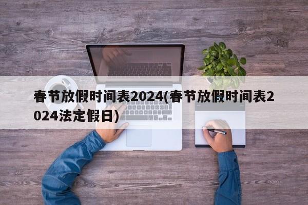 春节放假时间表2024(春节放假时间表2024法定假日)