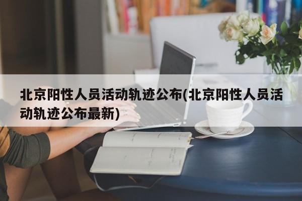 北京阳性人员活动轨迹公布(北京阳性人员活动轨迹公布最新)