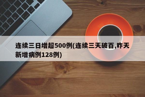 连续三日增超500例(连续三天破百,昨天新增病例128例)