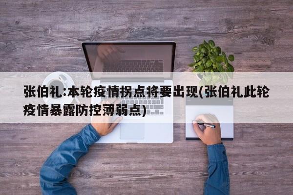 张伯礼:本轮疫情拐点将要出现(张伯礼此轮疫情暴露防控薄弱点)