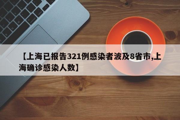 【上海已报告321例感染者波及8省市,上海确诊感染人数】