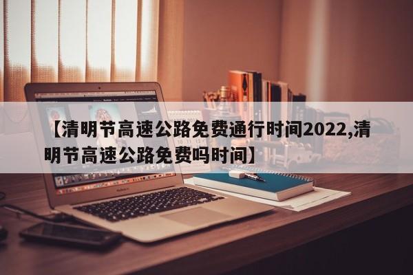 【清明节高速公路免费通行时间2022,清明节高速公路免费吗时间】