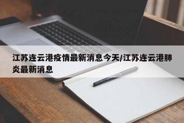 江苏连云港疫情最新消息今天/江苏连云港肺炎最新消息
