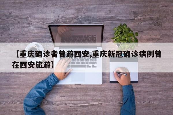 【重庆确诊者曾游西安,重庆新冠确诊病例曾在西安旅游】