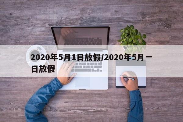 2020年5月1日放假/2020年5月一日放假