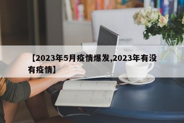 【2023年5月疫情爆发,2023年有没有疫情】