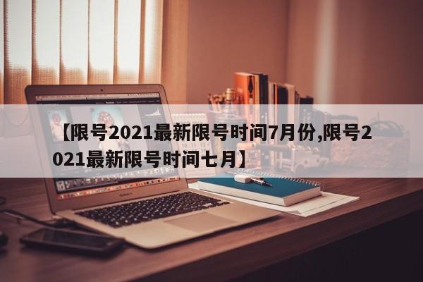 【限号2021最新限号时间7月份,限号2021最新限号时间七月】