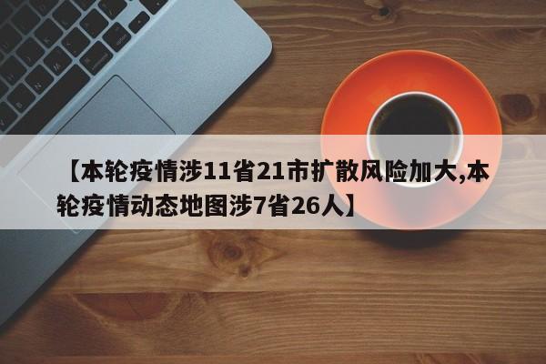 【本轮疫情涉11省21市扩散风险加大,本轮疫情动态地图涉7省26人】