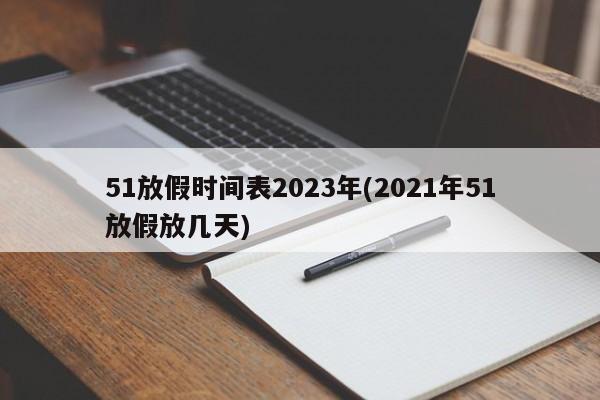 51放假时间表2023年(2021年51放假放几天)