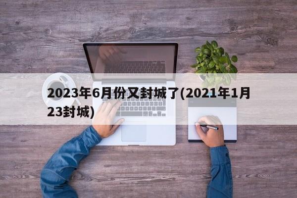 2023年6月份又封城了(2021年1月23封城)