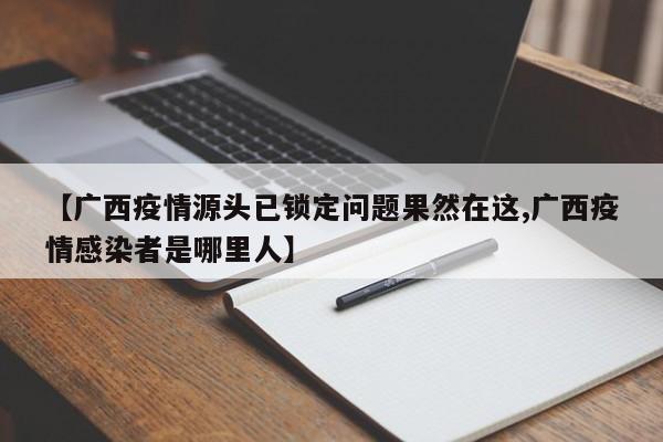 【广西疫情源头已锁定问题果然在这,广西疫情感染者是哪里人】