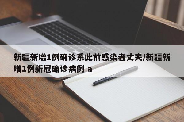 新疆新增1例确诊系此前感染者丈夫/新疆新增1例新冠确诊病例 a
