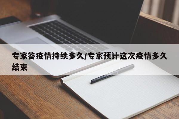 专家答疫情持续多久/专家预计这次疫情多久结束