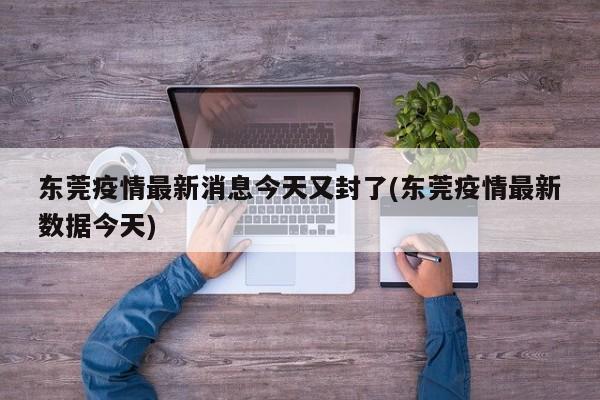东莞疫情最新消息今天又封了(东莞疫情最新数据今天)