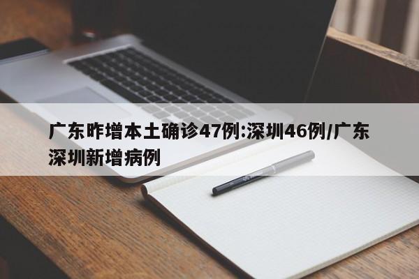 广东昨增本土确诊47例:深圳46例/广东深圳新增病例