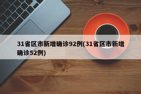 31省区市新增确诊92例(31省区市新增确诊52例)