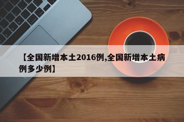【全国新增本土2016例,全国新增本土病例多少例】
