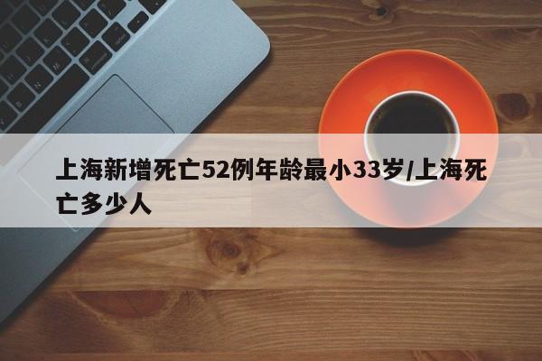 上海新增死亡52例年龄最小33岁/上海死亡多少人