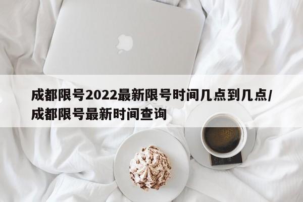 成都限号2022最新限号时间几点到几点/成都限号最新时间查询