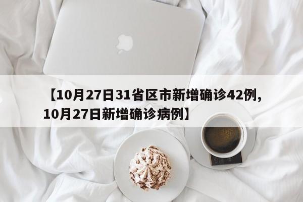 【10月27日31省区市新增确诊42例,10月27日新增确诊病例】